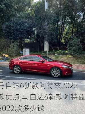 马自达6新款阿特兹2022款优点,马自达6新款阿特兹2022款多少钱