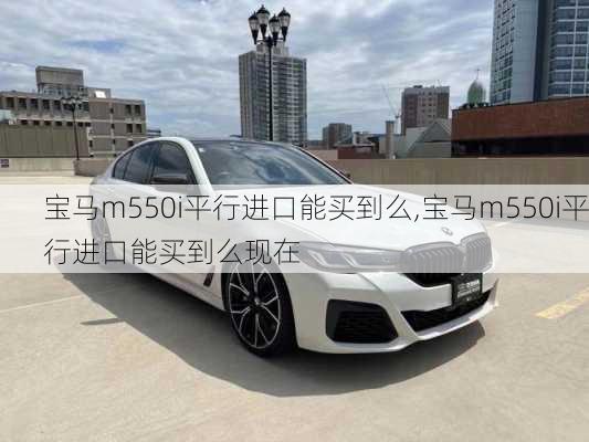 宝马m550i平行进口能买到么,宝马m550i平行进口能买到么现在