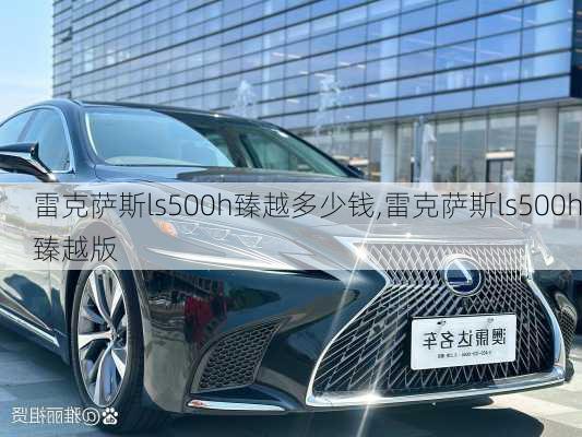 雷克萨斯ls500h臻越多少钱,雷克萨斯ls500h臻越版