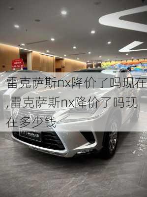 雷克萨斯nx降价了吗现在,雷克萨斯nx降价了吗现在多少钱