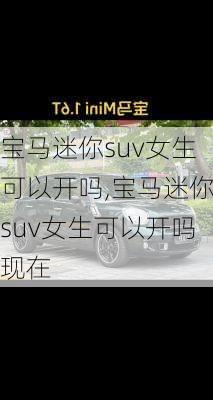 宝马迷你suv女生可以开吗,宝马迷你suv女生可以开吗现在