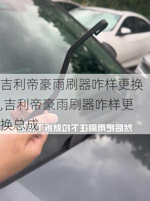 吉利帝豪雨刷器咋样更换,吉利帝豪雨刷器咋样更换总成