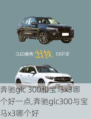 奔驰glc 300和宝马x3哪个好一点,奔驰glc300与宝马x3哪个好