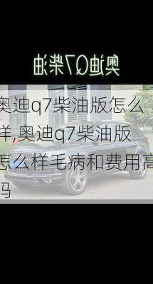 奥迪q7柴油版怎么样,奥迪q7柴油版怎么样毛病和费用高吗