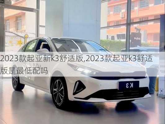 2023款起亚新k3舒适版,2023款起亚k3舒适版是最低配吗