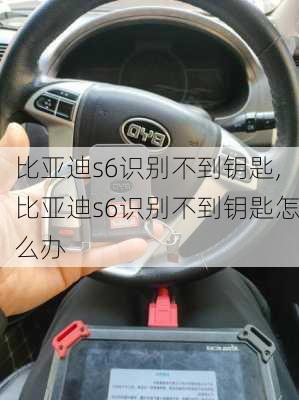 比亚迪s6识别不到钥匙,比亚迪s6识别不到钥匙怎么办