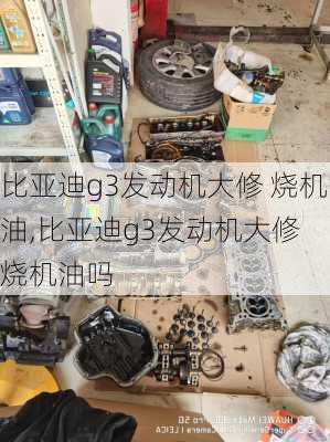 比亚迪g3发动机大修 烧机油,比亚迪g3发动机大修 烧机油吗