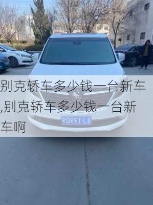 别克轿车多少钱一台新车,别克轿车多少钱一台新车啊