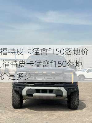 福特皮卡猛禽f150落地价,福特皮卡猛禽f150落地价是多少