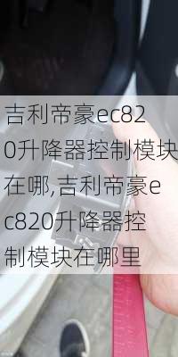 吉利帝豪ec820升降器控制模块在哪,吉利帝豪ec820升降器控制模块在哪里