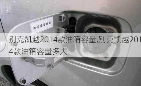 别克凯越2014款油箱容量,别克凯越2014款油箱容量多大