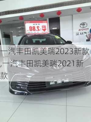 一汽丰田凯美瑞2023新款,一汽丰田凯美瑞2021新款