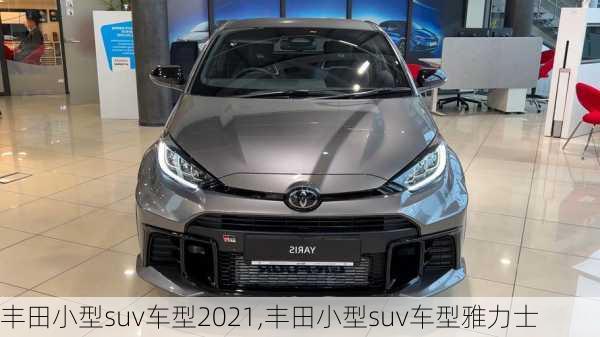 丰田小型suv车型2021,丰田小型suv车型雅力士