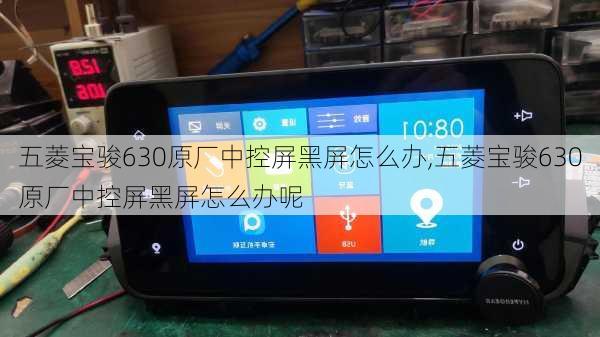 五菱宝骏630原厂中控屏黑屏怎么办,五菱宝骏630原厂中控屏黑屏怎么办呢