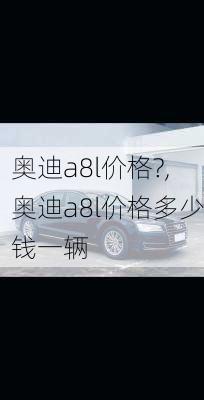 奥迪a8l价格?,奥迪a8l价格多少钱一辆