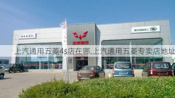 上汽通用五菱4s店在哪,上汽通用五菱专卖店地址