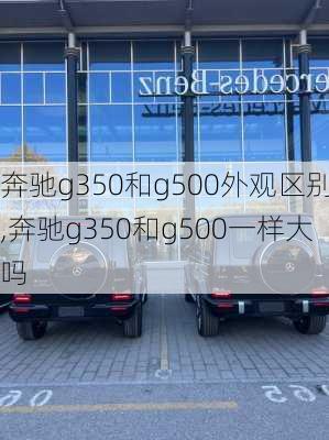 奔驰g350和g500外观区别,奔驰g350和g500一样大吗