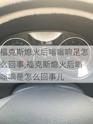 福克斯熄火后嗡嗡响是怎么回事,福克斯熄火后嗡嗡响是怎么回事儿