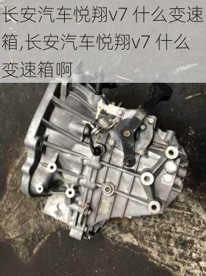 长安汽车悦翔v7 什么变速箱,长安汽车悦翔v7 什么变速箱啊