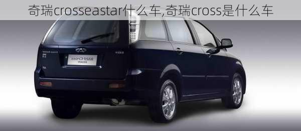 奇瑞crosseastar什么车,奇瑞cross是什么车