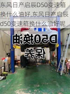 东风日产启辰D50变速箱换什么油好,东风日产启辰d50变速箱换什么油好呢