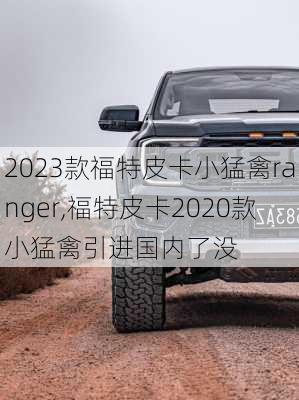 2023款福特皮卡小猛禽ranger,福特皮卡2020款小猛禽引进国内了没