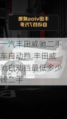 一汽丰田威驰二手车自动挡,丰田威驰自动挡最低多少钱二手