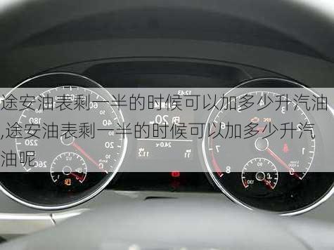 途安油表剩一半的时候可以加多少升汽油,途安油表剩一半的时候可以加多少升汽油呢
