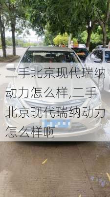 二手北京现代瑞纳动力怎么样,二手北京现代瑞纳动力怎么样啊