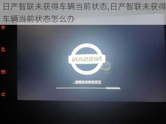 日产智联未获得车辆当前状态,日产智联未获得车辆当前状态怎么办