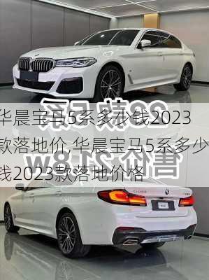 华晨宝马5系多少钱2023款落地价,华晨宝马5系多少钱2023款落地价格