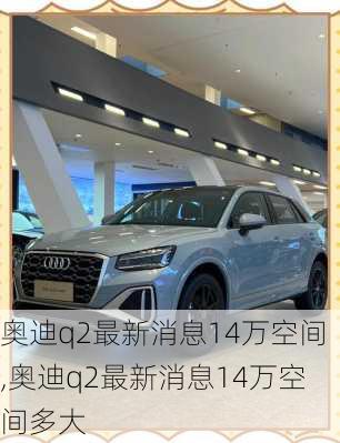 奥迪q2最新消息14万空间,奥迪q2最新消息14万空间多大