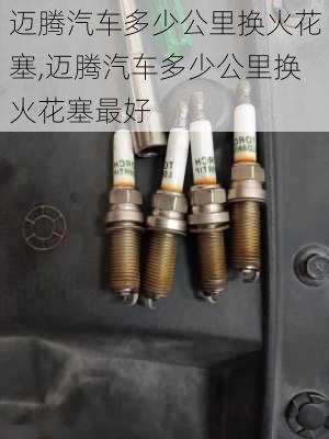 迈腾汽车多少公里换火花塞,迈腾汽车多少公里换火花塞最好