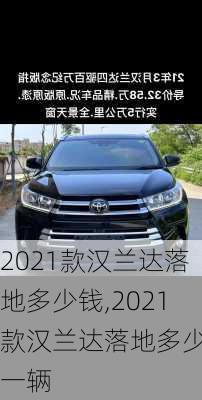 2021款汉兰达落地多少钱,2021款汉兰达落地多少钱一辆