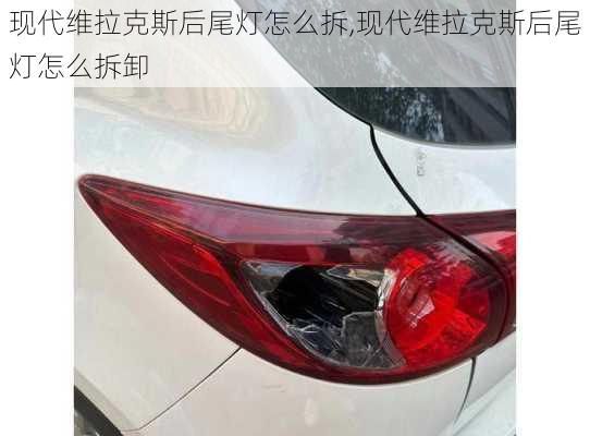 现代维拉克斯后尾灯怎么拆,现代维拉克斯后尾灯怎么拆卸