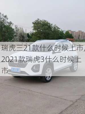 瑞虎三21款什么时候上市,2021款瑞虎3什么时候上市