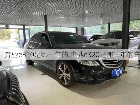 奔驰e320是哪一年的,奔驰e320是哪一年的车