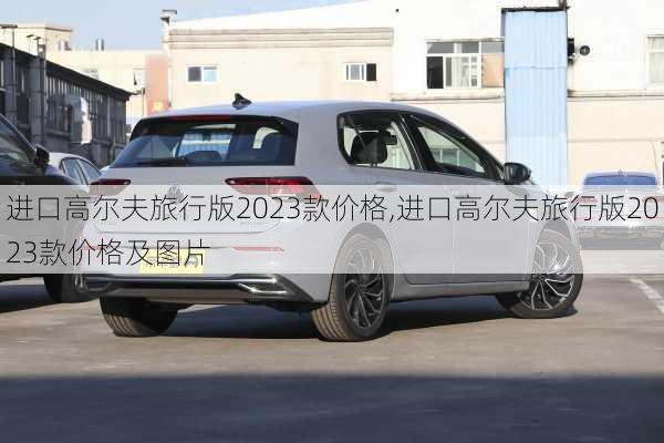 进口高尔夫旅行版2023款价格,进口高尔夫旅行版2023款价格及图片