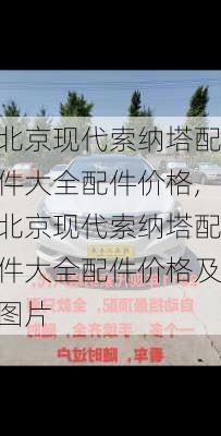 北京现代索纳塔配件大全配件价格,北京现代索纳塔配件大全配件价格及图片