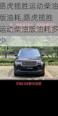 路虎揽胜运动柴油版油耗,路虎揽胜运动柴油版油耗多少