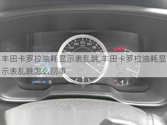 丰田卡罗拉油耗显示表乱跳,丰田卡罗拉油耗显示表乱跳怎么回事