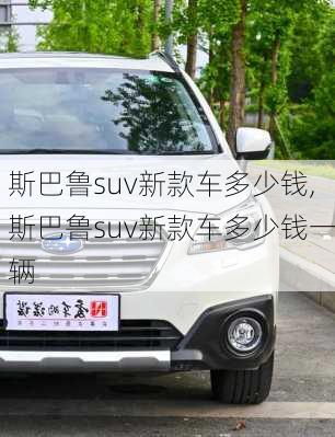 斯巴鲁suv新款车多少钱,斯巴鲁suv新款车多少钱一辆