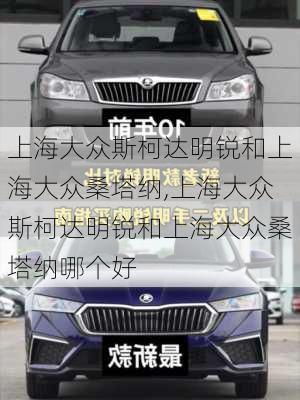 上海大众斯柯达明锐和上海大众桑塔纳,上海大众斯柯达明锐和上海大众桑塔纳哪个好