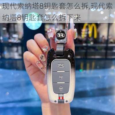 现代索纳塔8钥匙套怎么拆,现代索纳塔8钥匙套怎么拆下来
