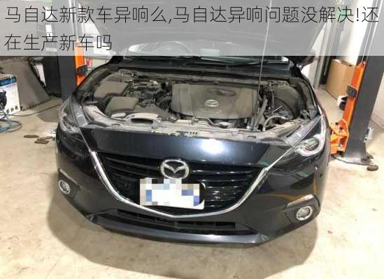 马自达新款车异响么,马自达异响问题没解决!还在生产新车吗