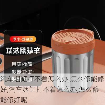 汽车烟缸打不着怎么办,怎么修能修好,汽车烟缸打不着怎么办,怎么修能修好呢