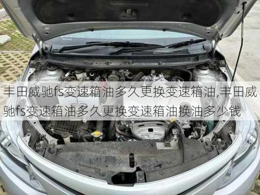 丰田威驰fs变速箱油多久更换变速箱油,丰田威驰fs变速箱油多久更换变速箱油换油多少钱