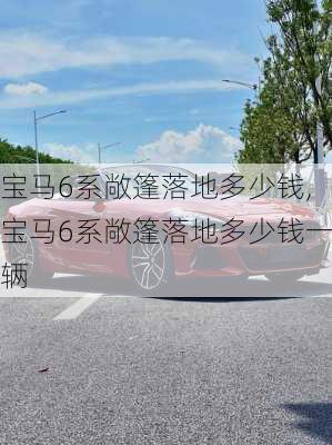 宝马6系敞篷落地多少钱,宝马6系敞篷落地多少钱一辆