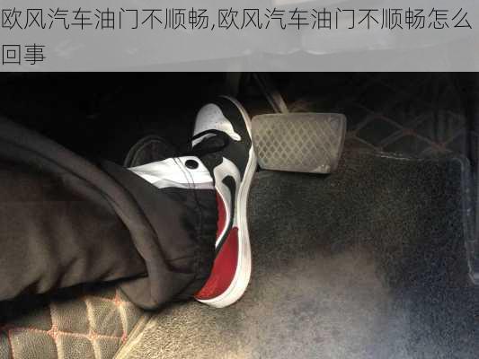 欧风汽车油门不顺畅,欧风汽车油门不顺畅怎么回事