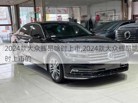 2024款大众辉昂啥时上市,2024款大众辉昂啥时上市的